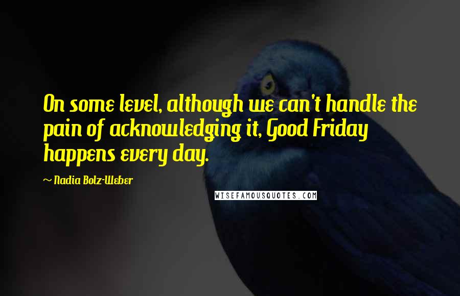 Nadia Bolz-Weber quotes: On some level, although we can't handle the pain of acknowledging it, Good Friday happens every day. Nadia Bolz-Weber quotes: On some level, although we can't handle the pain of acknowledging it, Good Friday happens every day.