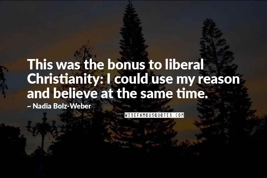 Nadia Bolz-Weber quotes: This was the bonus to liberal Christianity: I could use my reason and believe at the same time.
