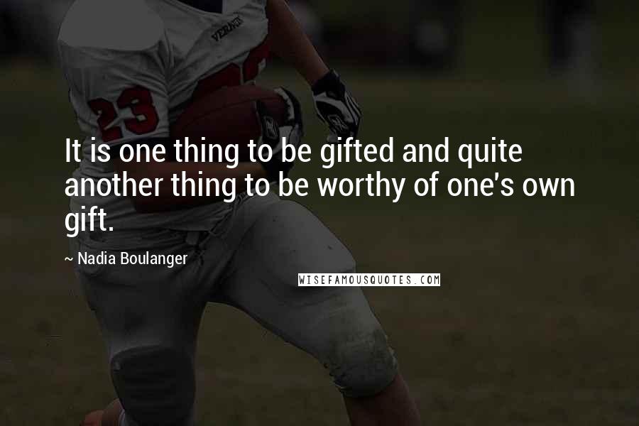 Nadia Boulanger quotes: It is one thing to be gifted and quite another thing to be worthy of one's own gift.