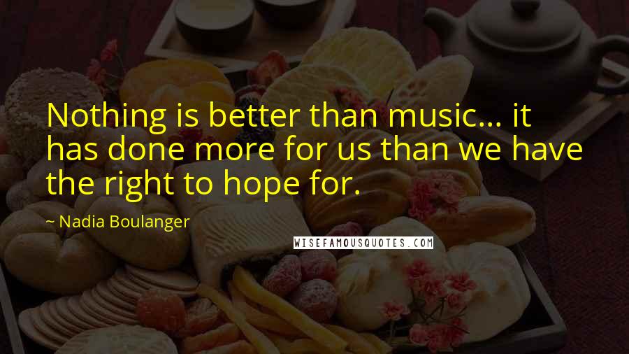 Nadia Boulanger quotes: Nothing is better than music... it has done more for us than we have the right to hope for.