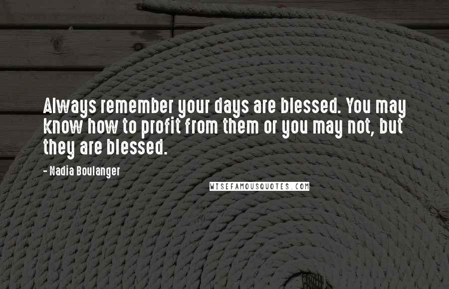 Nadia Boulanger quotes: Always remember your days are blessed. You may know how to profit from them or you may not, but they are blessed.