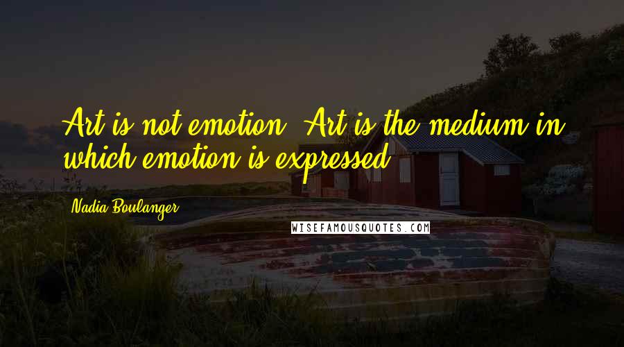 Nadia Boulanger quotes: Art is not emotion. Art is the medium in which emotion is expressed.
