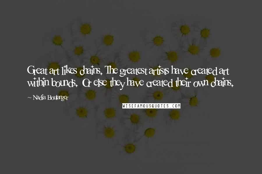 Nadia Boulanger quotes: Great art likes chains. The greatest artists have created art within bounds. Or else they have created their own chains.