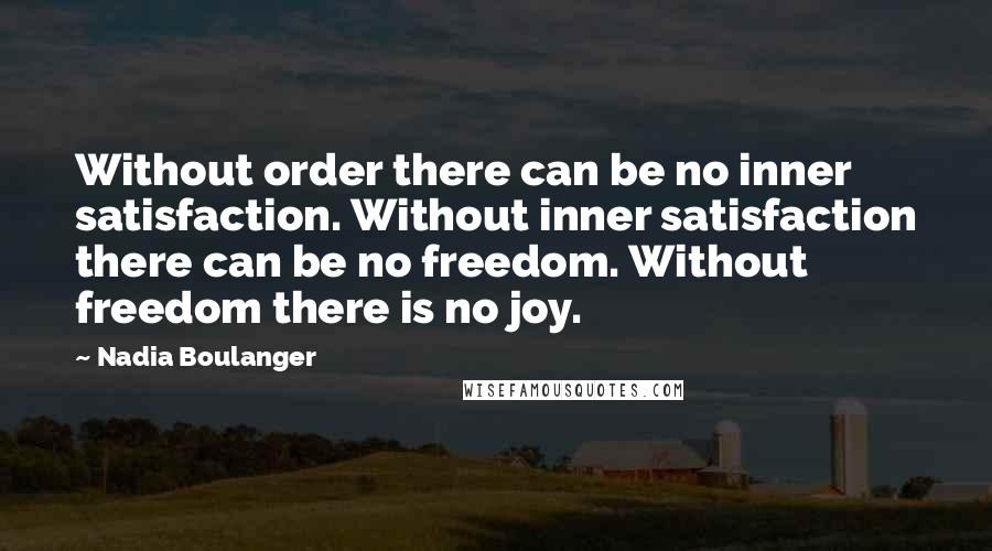 Nadia Boulanger quotes: Without order there can be no inner satisfaction. Without inner satisfaction there can be no freedom. Without freedom there is no joy.