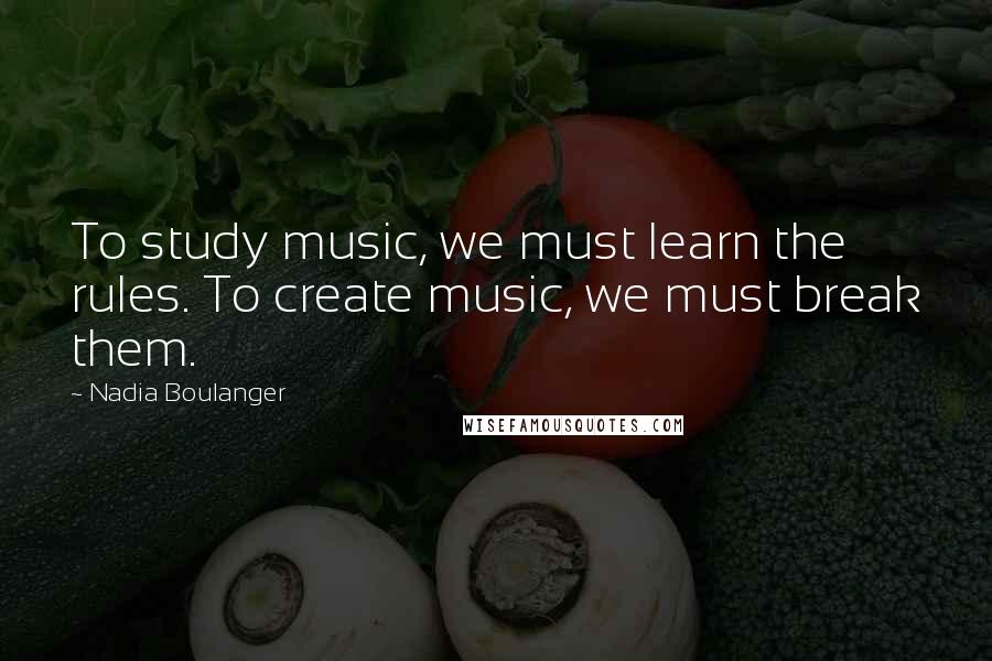 Nadia Boulanger quotes: To study music, we must learn the rules. To create music, we must break them.