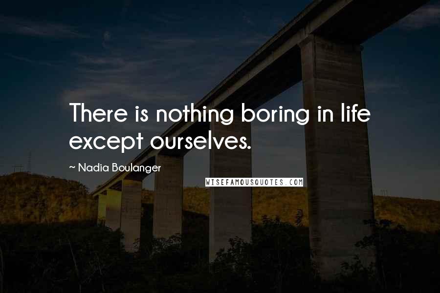 Nadia Boulanger quotes: There is nothing boring in life except ourselves.