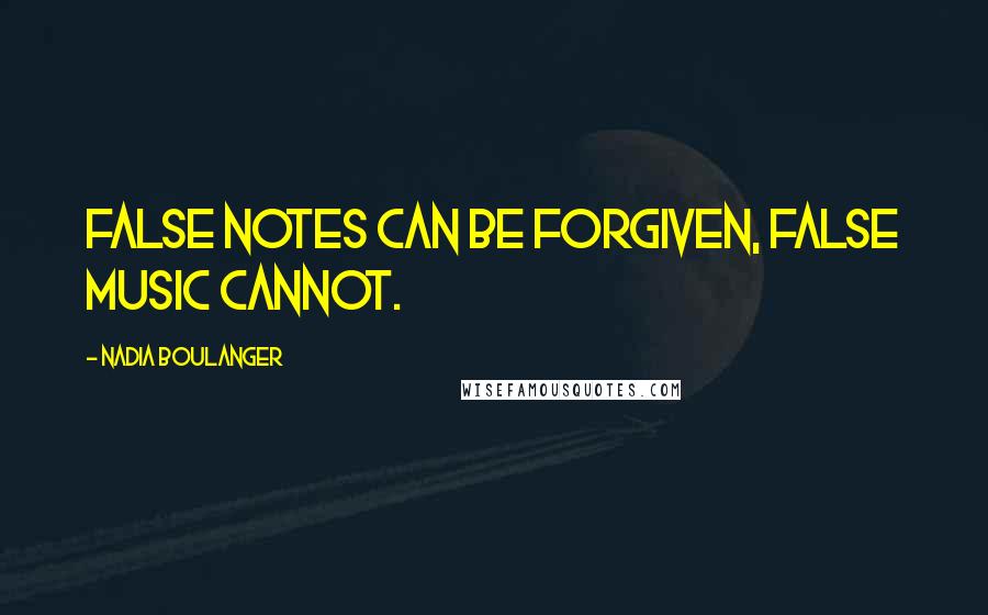 Nadia Boulanger quotes: False notes can be forgiven, false music cannot.