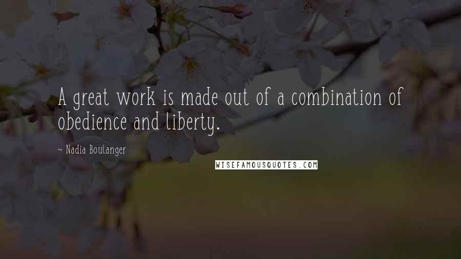 Nadia Boulanger quotes: A great work is made out of a combination of obedience and liberty.