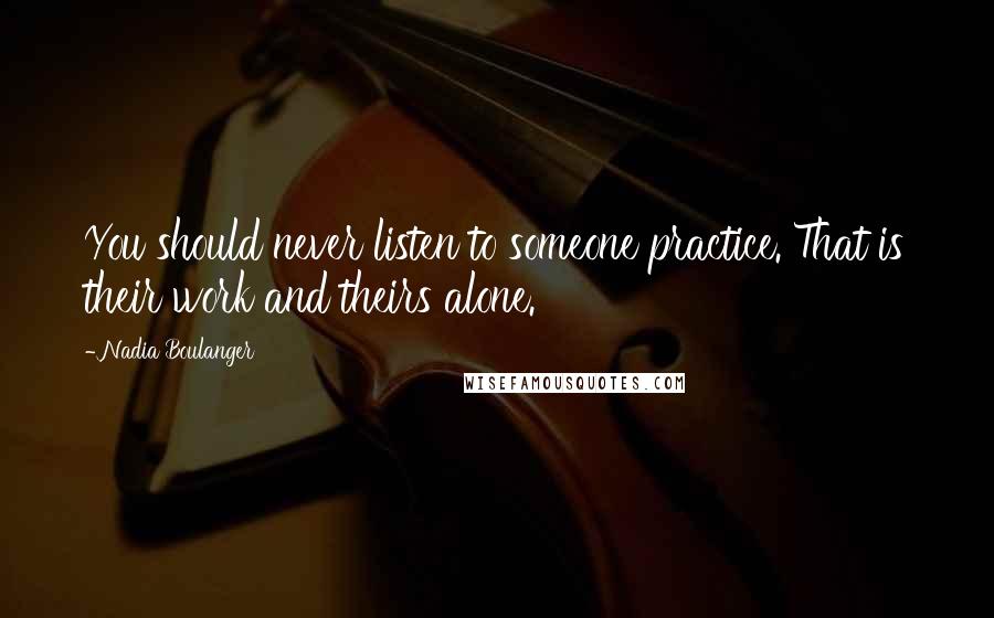 Nadia Boulanger quotes: You should never listen to someone practice. That is their work and theirs alone.
