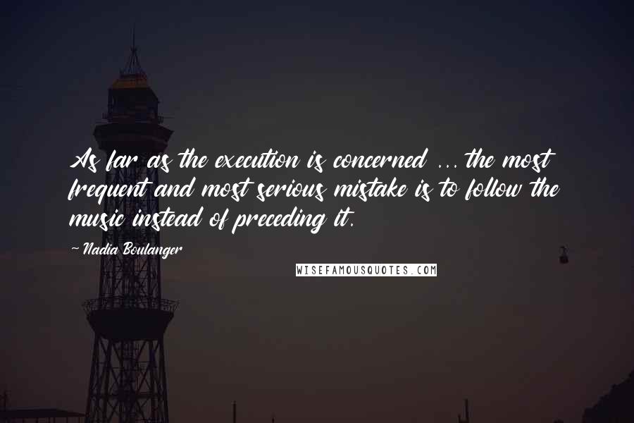 Nadia Boulanger quotes: As far as the execution is concerned ... the most frequent and most serious mistake is to follow the music instead of preceding it.