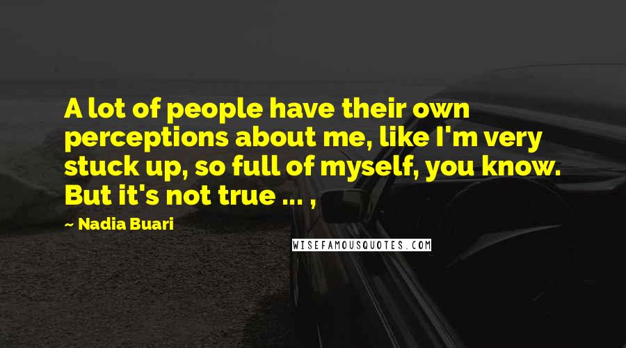 Nadia Buari quotes: A lot of people have their own perceptions about me, like I'm very stuck up, so full of myself, you know. But it's not true ... ,