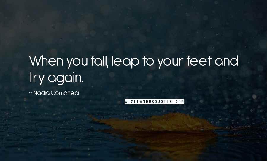 Nadia Comaneci quotes: When you fall, leap to your feet and try again.