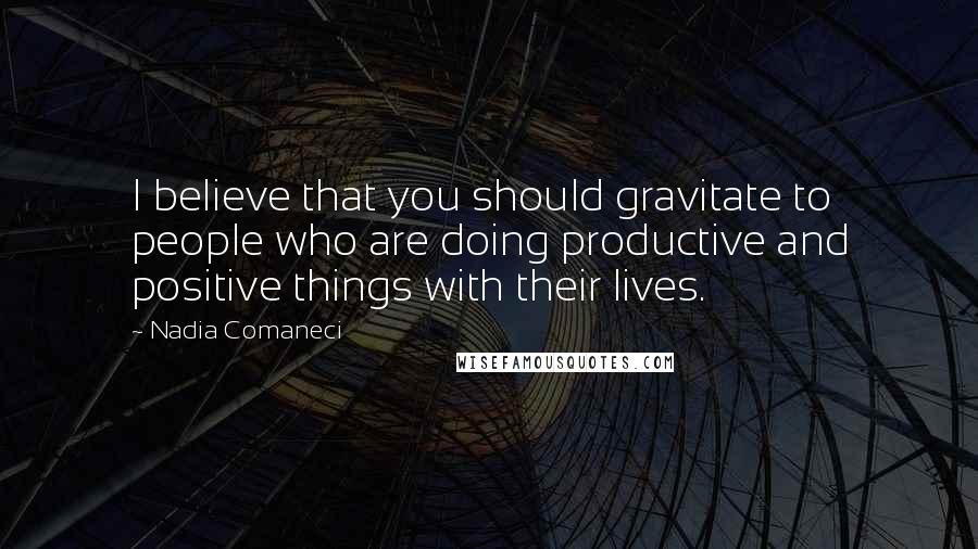 Nadia Comaneci quotes: I believe that you should gravitate to people who are doing productive and positive things with their lives. Nadia Comaneci quotes: I believe that you should gravitate to people who are doing productive and positive things with their lives.