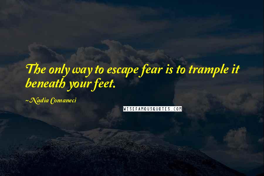 Nadia Comaneci quotes: The only way to escape fear is to trample it beneath your feet.