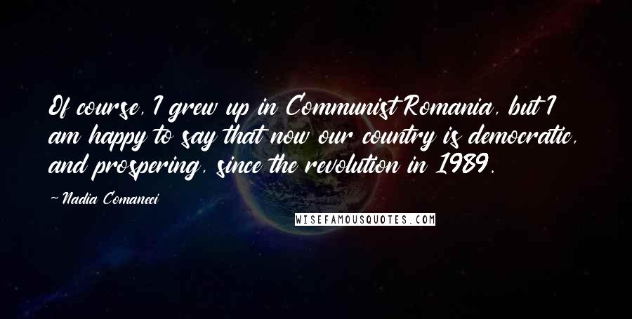 Nadia Comaneci quotes: Of course, I grew up in Communist Romania, but I am happy to say that now our country is democratic, and prospering, since the revolution in 1989.