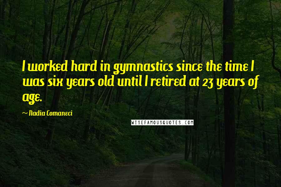 Nadia Comaneci quotes: I worked hard in gymnastics since the time I was six years old until I retired at 23 years of age.