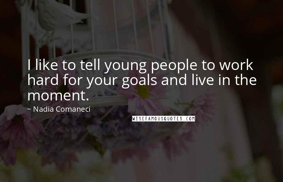 Nadia Comaneci quotes: I like to tell young people to work hard for your goals and live in the moment.