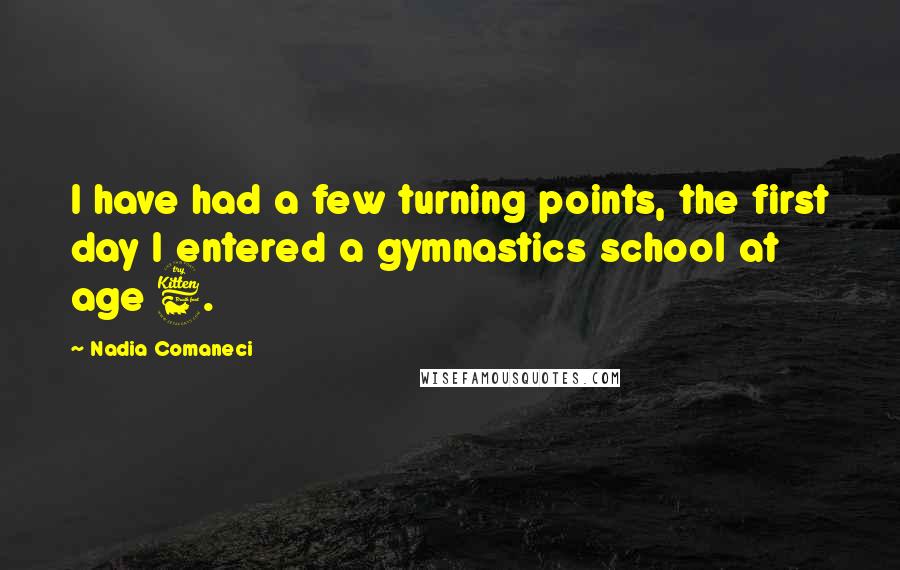 Nadia Comaneci quotes: I have had a few turning points, the first day I entered a gymnastics school at age 6.