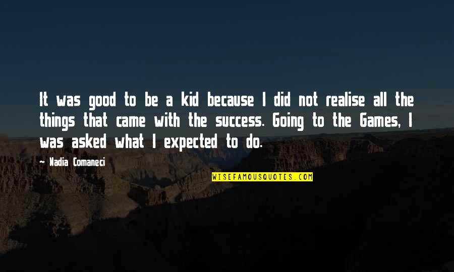 Nadia Comaneci Quotes By Nadia Comaneci: It was good to be a kid because Nadia Comaneci Quotes By Nadia Comaneci: It was good to be a kid because