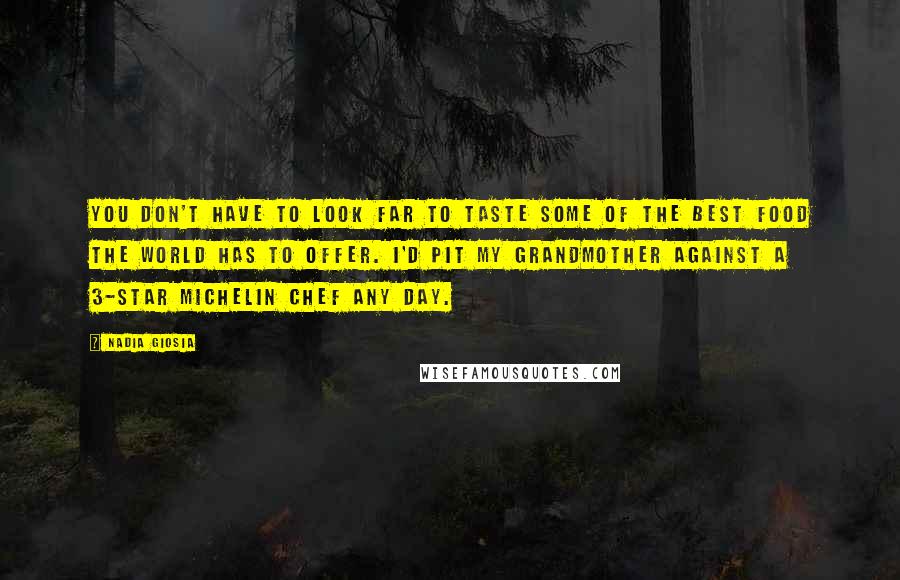 Nadia Giosia quotes: You don't have to look far to taste some of the best food the world has to offer. I'd pit my grandmother against a 3-star Michelin chef any day.
