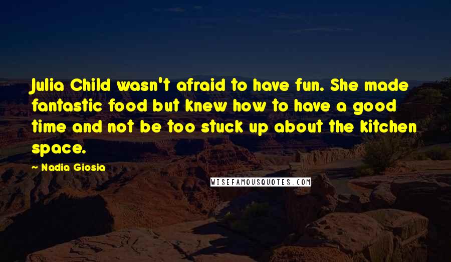 Nadia Giosia quotes: Julia Child wasn't afraid to have fun. She made fantastic food but knew how to have a good time and not be too stuck up about the kitchen space.