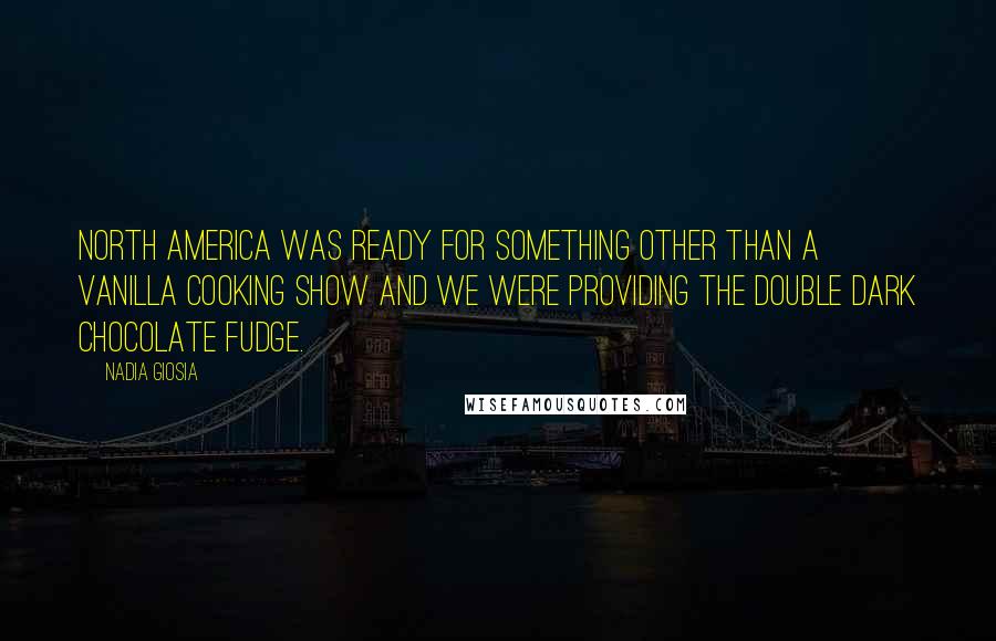 Nadia Giosia quotes: North America was ready for something other than a vanilla cooking show and we were providing the double dark chocolate fudge. Nadia Giosia quotes: North America was ready for something other than a vanilla cooking show and we were providing the double dark chocolate fudge.