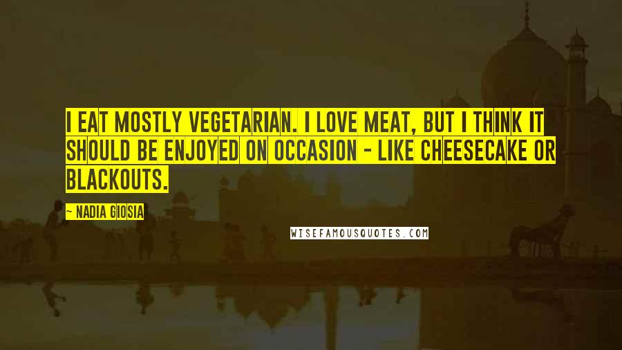 Nadia Giosia quotes: I eat mostly vegetarian. I love meat, but I think it should be enjoyed on occasion - like cheesecake or blackouts.