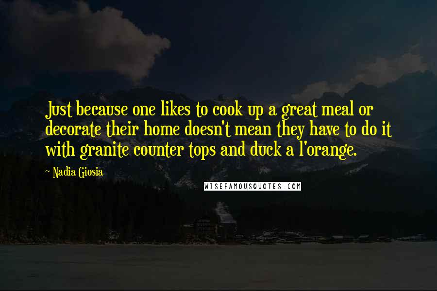 Nadia Giosia quotes: Just because one likes to cook up a great meal or decorate their home doesn't mean they have to do it with granite counter tops and duck a l'orange. Nadia Giosia quotes: Just because one likes to cook up a great meal or decorate their home doesn't mean they have to do it with granite counter tops and duck a l'orange.