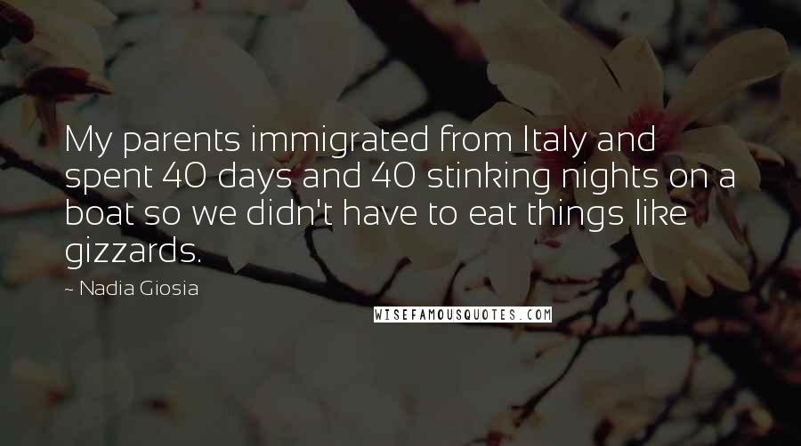 Nadia Giosia quotes: My parents immigrated from Italy and spent 40 days and 40 stinking nights on a boat so we didn't have to eat things like gizzards. Nadia Giosia quotes: My parents immigrated from Italy and spent 40 days and 40 stinking nights on a boat so we didn't have to eat things like gizzards.