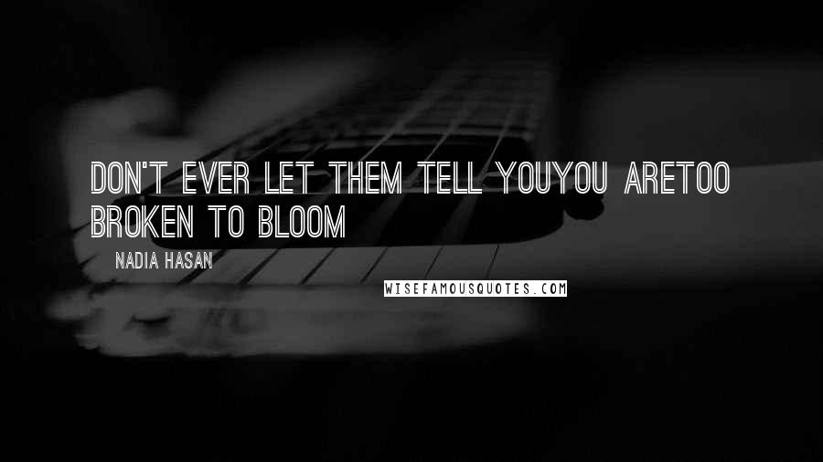 Nadia Hasan quotes: Don't ever let Them tell youyou aretoo broken to bloom