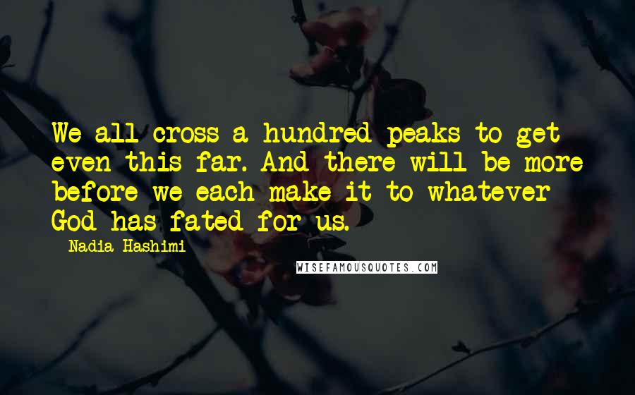 Nadia Hashimi quotes: We all cross a hundred peaks to get even this far. And there will be more before we each make it to whatever God has fated for us.