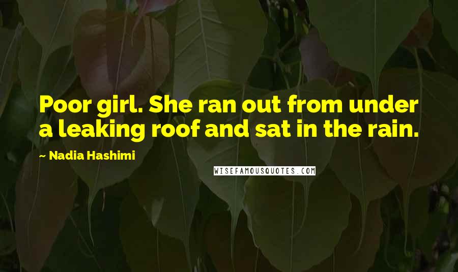 Nadia Hashimi quotes: Poor girl. She ran out from under a leaking roof and sat in the rain.