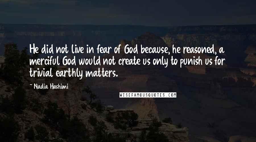 Nadia Hashimi quotes: He did not live in fear of God because, he reasoned, a merciful God would not create us only to punish us for trivial earthly matters.