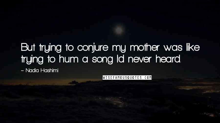 Nadia Hashimi quotes: But trying to conjure my mother was like trying to hum a song I'd never heard.