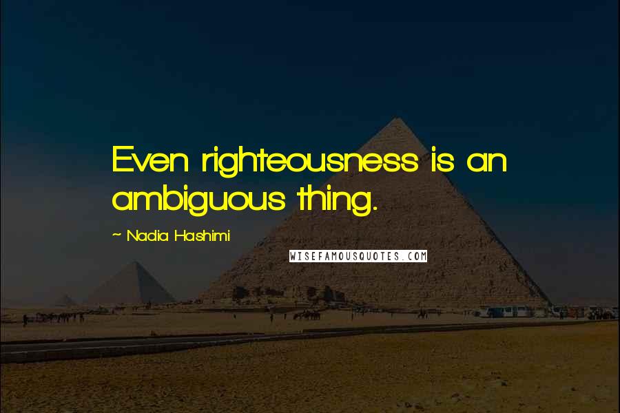 Nadia Hashimi quotes: Even righteousness is an ambiguous thing.