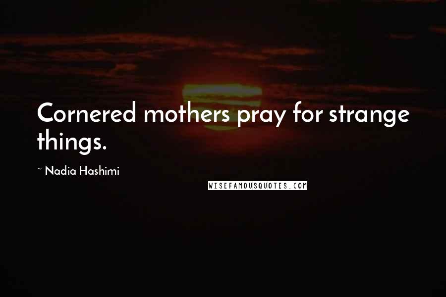 Nadia Hashimi quotes: Cornered mothers pray for strange things.