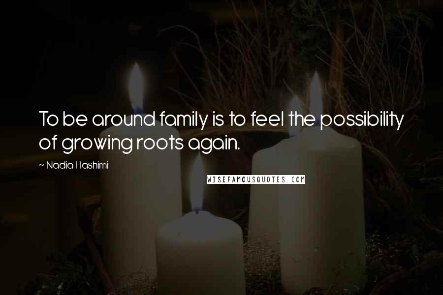 Nadia Hashimi quotes: To be around family is to feel the possibility of growing roots again.