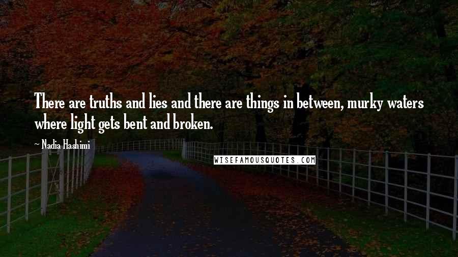 Nadia Hashimi quotes: There are truths and lies and there are things in between, murky waters where light gets bent and broken.
