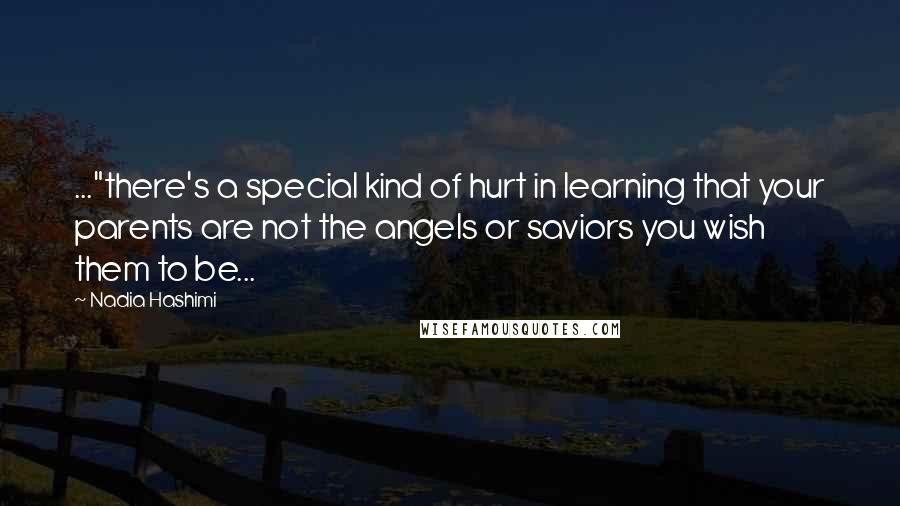 Nadia Hashimi quotes: ..."there's a special kind of hurt in learning that your parents are not the angels or saviors you wish them to be...