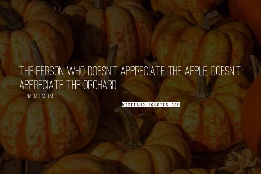 Nadia Hashimi quotes: The person who doesn't appreciate the apple, doesn't appreciate the orchard.