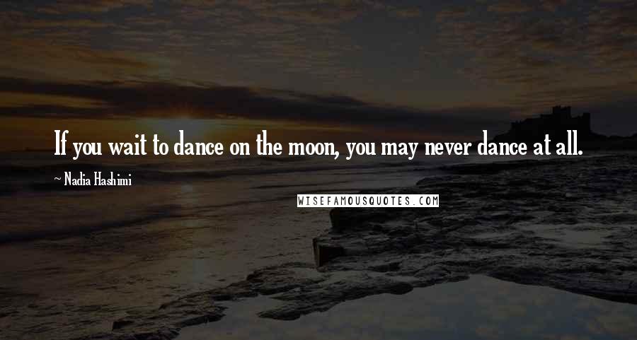 Nadia Hashimi quotes: If you wait to dance on the moon, you may never dance at all.