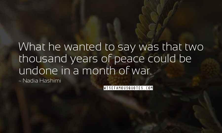 Nadia Hashimi quotes: What he wanted to say was that two thousand years of peace could be undone in a month of war.