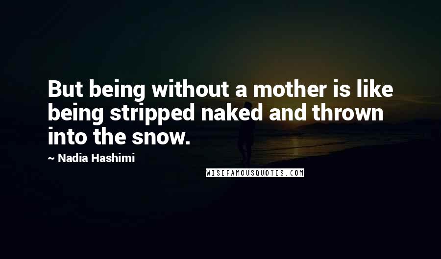Nadia Hashimi quotes: But being without a mother is like being stripped naked and thrown into the snow.