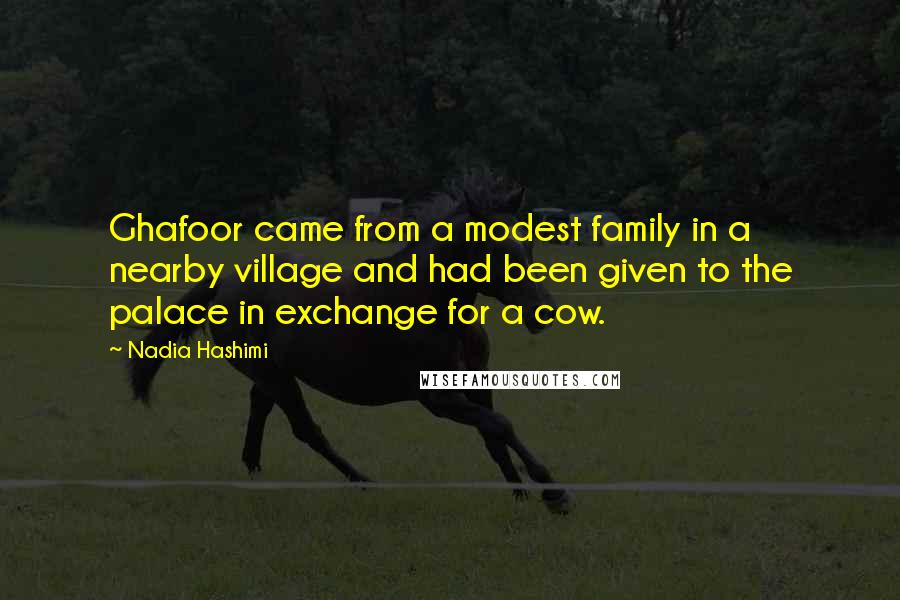 Nadia Hashimi quotes: Ghafoor came from a modest family in a nearby village and had been given to the palace in exchange for a cow.