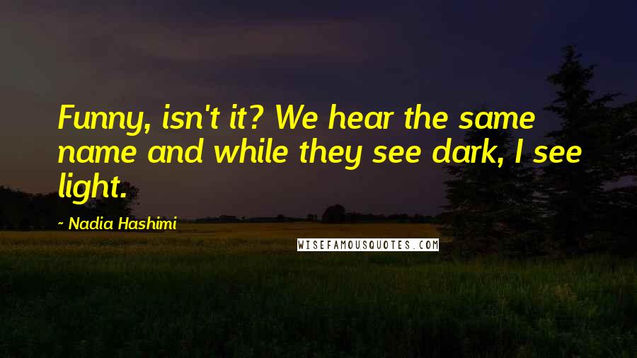 Nadia Hashimi quotes: Funny, isn't it? We hear the same name and while they see dark, I see light.