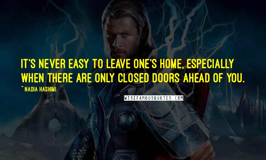 Nadia Hashimi quotes: It's never easy to leave one's home, especially when there are only closed doors ahead of you.