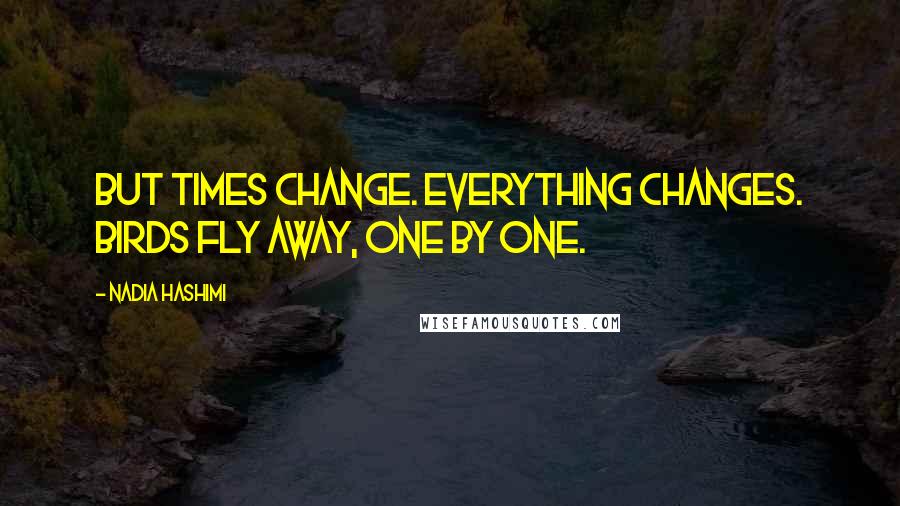 Nadia Hashimi quotes: But times change. Everything changes. Birds fly away, one by one.