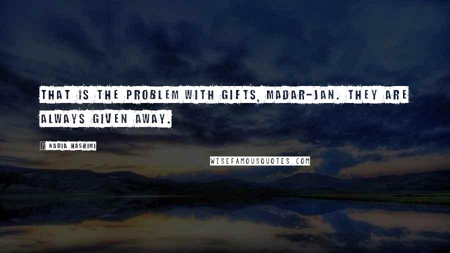Nadia Hashimi quotes: That is the problem with gifts, Madar-jan. They are always given away.