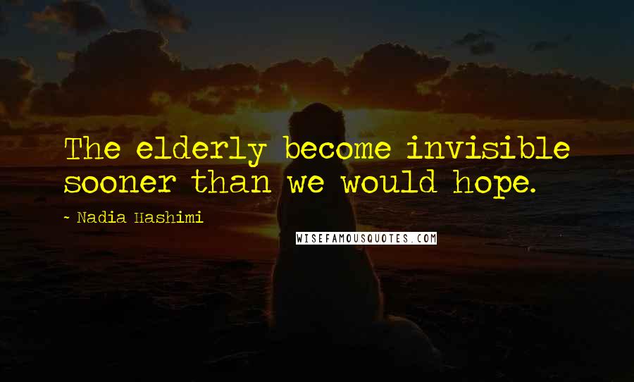 Nadia Hashimi quotes: The elderly become invisible sooner than we would hope.