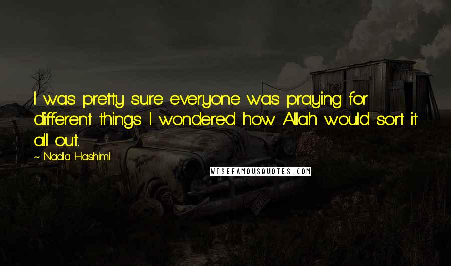 Nadia Hashimi quotes: I was pretty sure everyone was praying for different things. I wondered how Allah would sort it all out.
